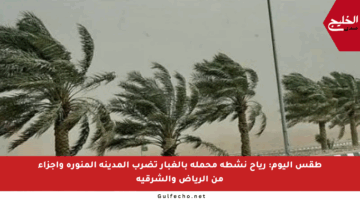 طقس اليوم: رياح نشطة محملة بالغبار تضرب المدينة المنورة وأجزاء من الرياض والشرقية